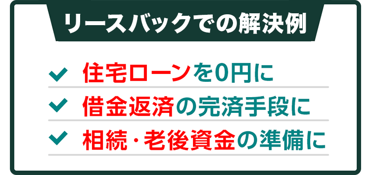 リースバックで解決 住宅ローンを0円に 借金返済の完済手段に 相続・老後資金の準備に